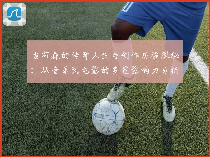 吉布森的传奇人生与创作历程探秘：从音乐到电影的多重影响力分析