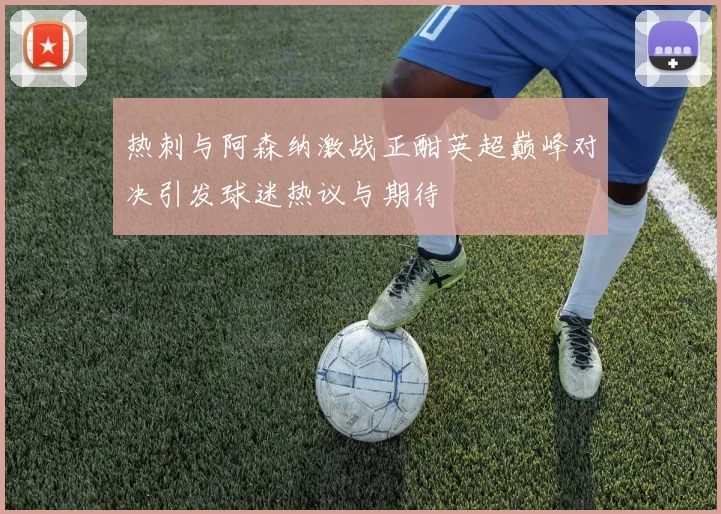 热刺与阿森纳激战正酣英超巅峰对决引发球迷热议与期待