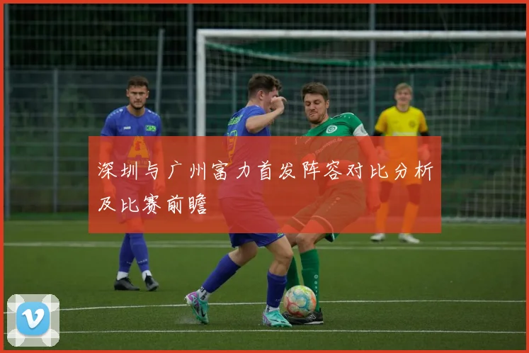 深圳与广州富力首发阵容对比分析及比赛前瞻