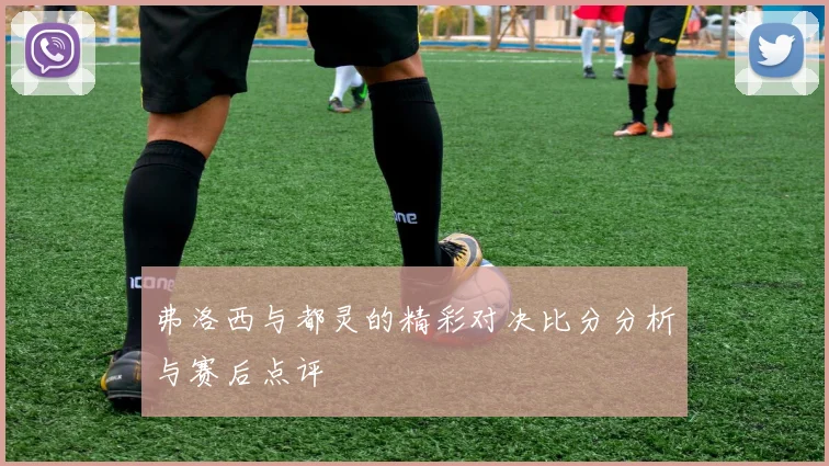 弗洛西与都灵的精彩对决比分分析与赛后点评