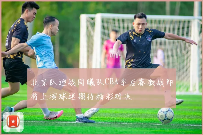 北京队迎战同曦队CBA季后赛激战即将上演球迷期待精彩对决