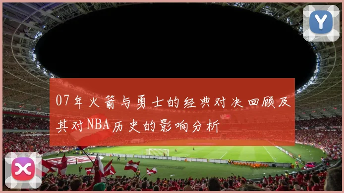 07年火箭与勇士的经典对决回顾及其对NBA历史的影响分析
