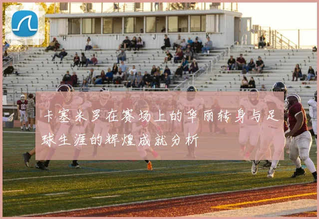 卡塞米罗在赛场上的华丽转身与足球生涯的辉煌成就分析