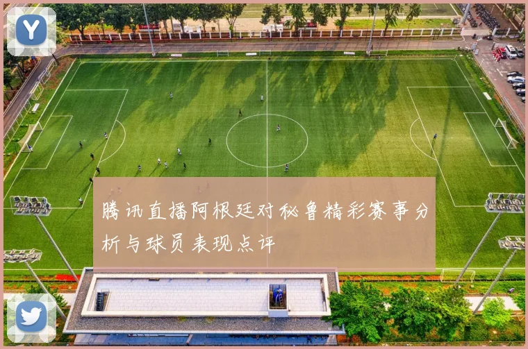 腾讯直播阿根廷对秘鲁精彩赛事分析与球员表现点评