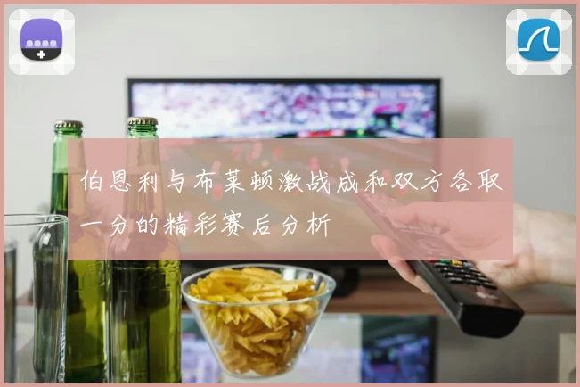 伯恩利与布莱顿激战成和双方各取一分的精彩赛后分析