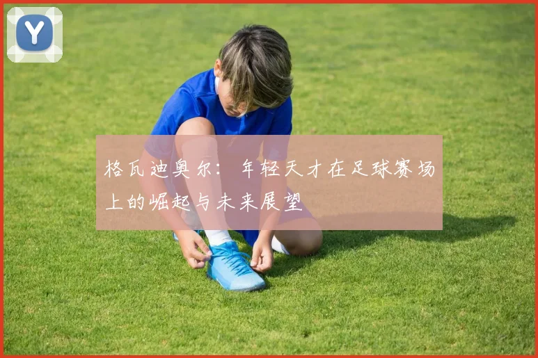 格瓦迪奥尔：年轻天才在足球赛场上的崛起与未来展望