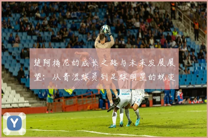 楚阿梅尼的成长之路与未来发展展望：从青涩球员到足球明星的蜕变