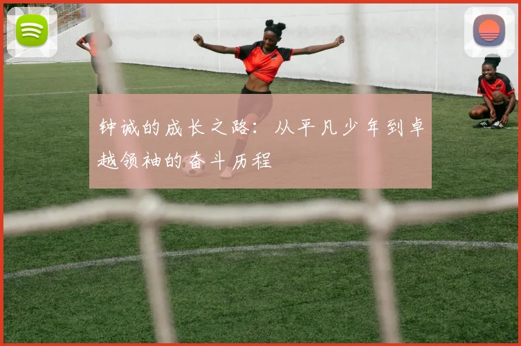 钟诚的成长之路：从平凡少年到卓越领袖的奋斗历程