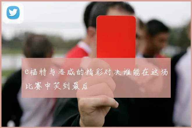 e福特与洛咸的精彩对决谁能在这场比赛中笑到最后