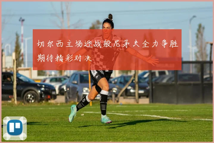 切尔西主场迎战般尼茅夫全力争胜期待精彩对决